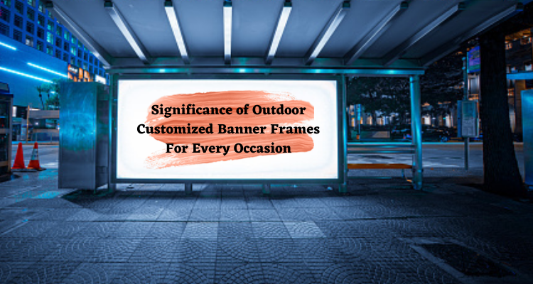 Significance of Outdoor Customized Banner Frames For Every Occasion